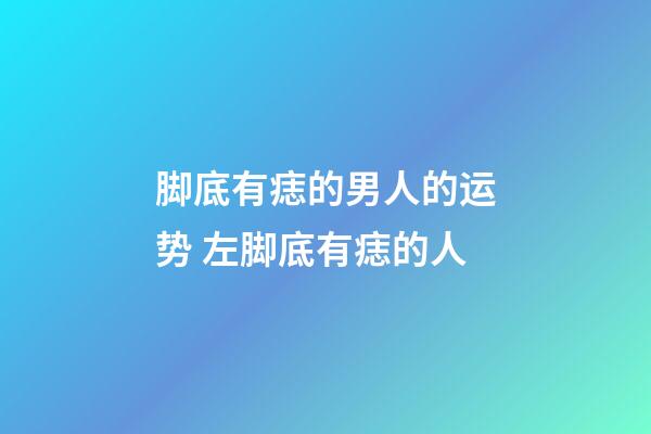脚底有痣的男人的运势 左脚底有痣的人